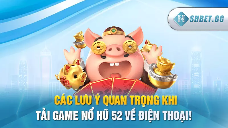 Tải game nổ hũ 52 nhận thưởng lớn trong tầm tay 9 Các lưu ý quan trọng khi tải game Nổ Hũ 52 về Điện Thoại!